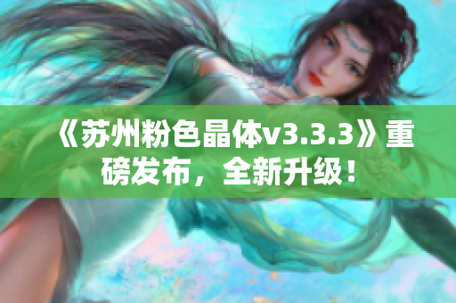 《苏州粉色晶体v3.3.3》重磅发布，全新升级！