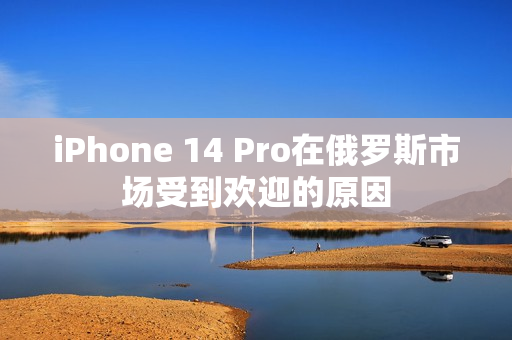 iPhone 14 Pro在俄罗斯市场受到欢迎的原因