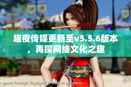 趣夜传媒更新至v5.5.6版本，再探网络文化之趣