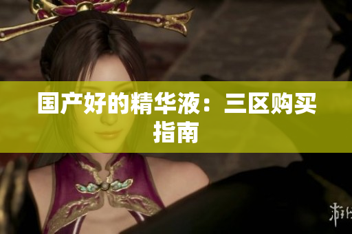 国产好的精华液：三区购买指南