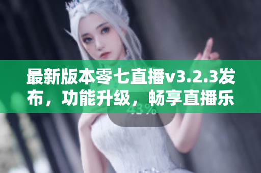 最新版本零七直播v3.2.3发布，功能升级，畅享直播乐趣