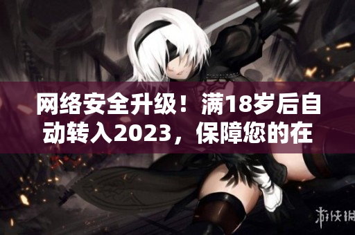 网络安全升级！满18岁后自动转入2023，保障您的在线安全