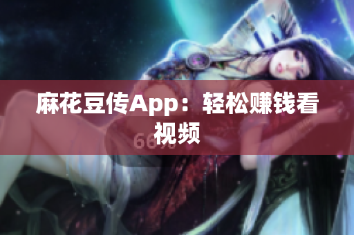 麻花豆传App：轻松赚钱看视频