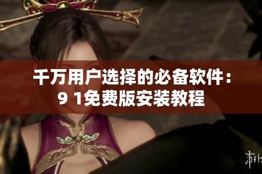 千万用户选择的必备软件：9 1免费版安装教程