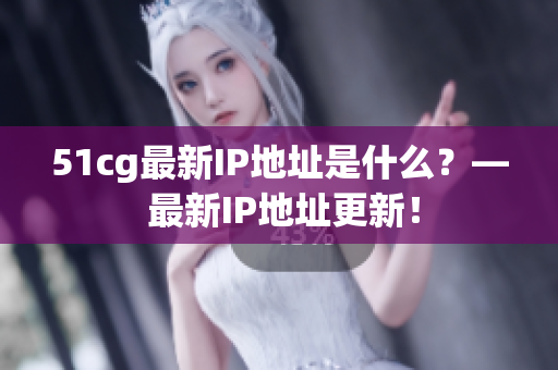 51cg最新IP地址是什么？— 最新IP地址更新！