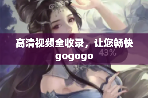 高清视频全收录，让您畅快gogogo