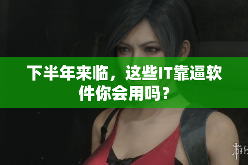 下半年来临，这些IT靠逼软件你会用吗？