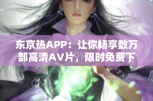 东京热APP：让你畅享数万部高清AV片，限时免费下载！