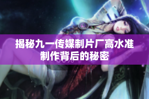揭秘九一传媒制片厂高水准制作背后的秘密