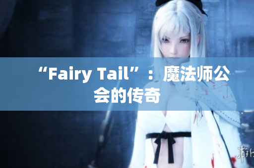 “Fairy Tail”：魔法师公会的传奇