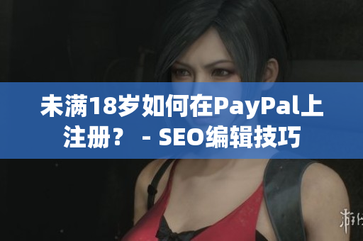 未满18岁如何在PayPal上注册？ - SEO编辑技巧
