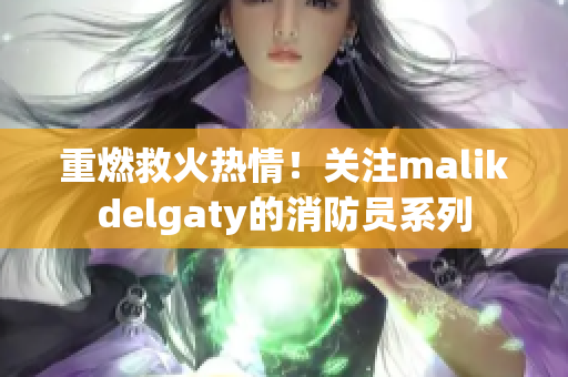 重燃救火热情！关注malikdelgaty的消防员系列