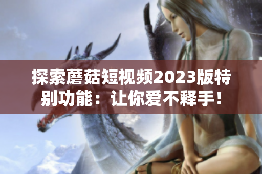 探索蘑菇短视频2023版特别功能：让你爱不释手！