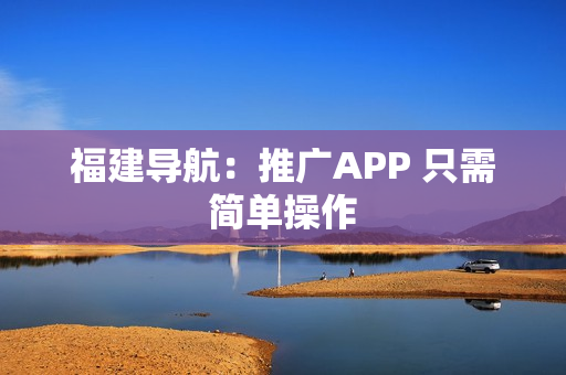 福建导航：推广APP 只需简单操作