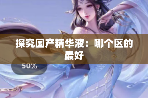 探究国产精华液：哪个区的最好