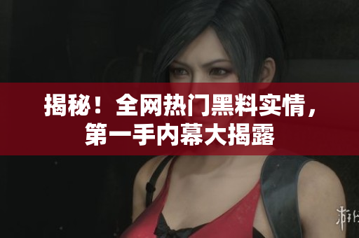 揭秘！全网热门黑料实情，第一手内幕大揭露