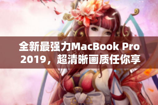 全新最强力MacBook Pro 2019，超清晰画质任你享受