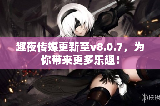趣夜传媒更新至v8.0.7，为你带来更多乐趣！