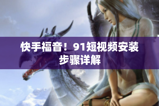 快手福音！91短视频安装步骤详解