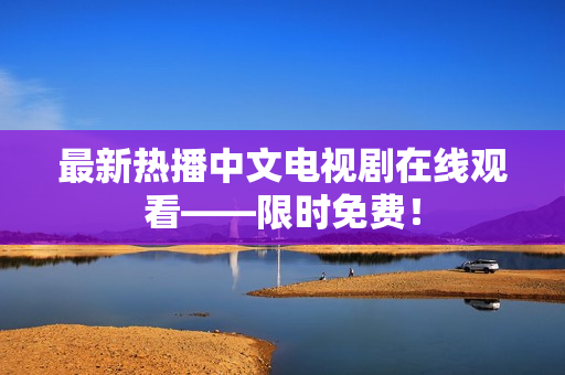 最新热播中文电视剧在线观看——限时免费！