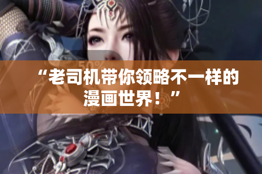 “老司机带你领略不一样的漫画世界！”