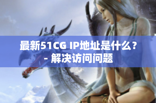 最新51CG IP地址是什么？- 解决访问问题