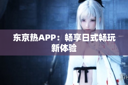 东京热APP：畅享日式畅玩新体验