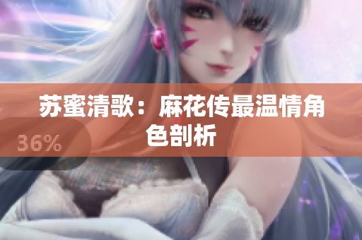 苏蜜清歌：麻花传最温情角色剖析