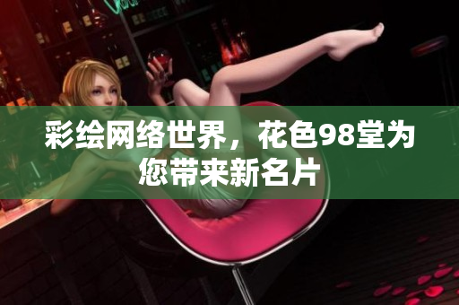 彩绘网络世界，花色98堂为您带来新名片