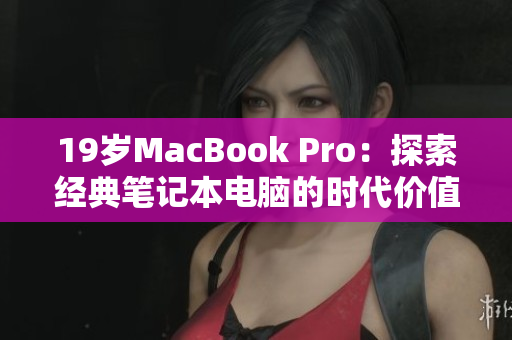 19岁MacBook Pro：探索经典笔记本电脑的时代价值
