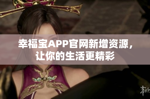 幸福宝APP官网新增资源，让你的生活更精彩