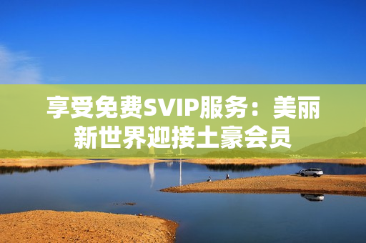 享受免费SVIP服务：美丽新世界迎接土豪会员