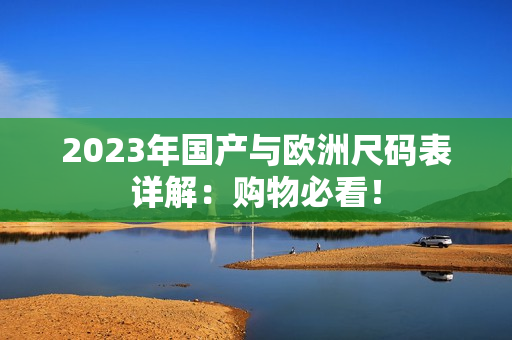 2023年国产与欧洲尺码表详解：购物必看！