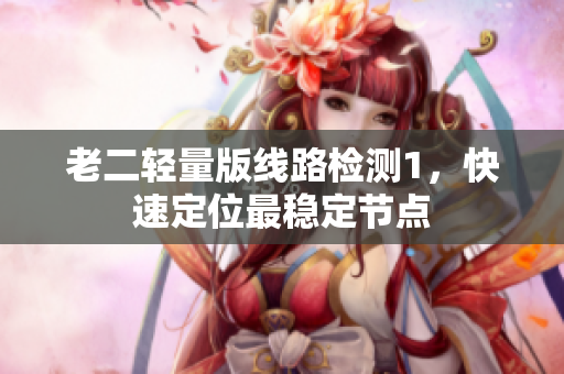 老二轻量版线路检测1，快速定位最稳定节点