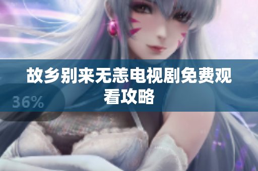 故乡别来无恙电视剧免费观看攻略