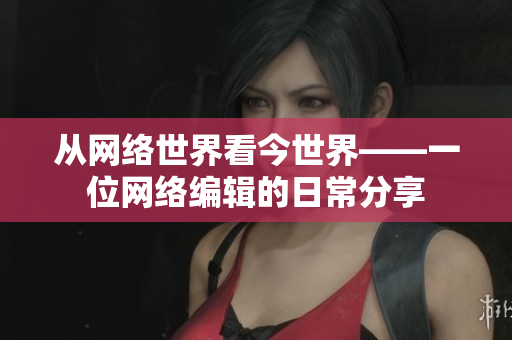 从网络世界看今世界——一位网络编辑的日常分享