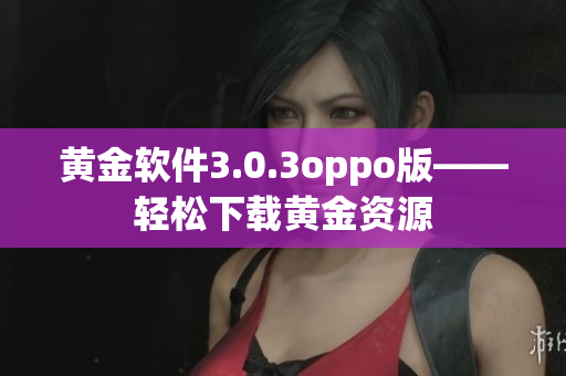 黄金软件3.0.3oppo版——轻松下载黄金资源