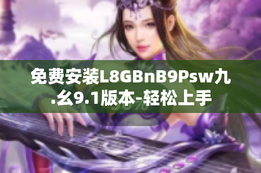 免费安装L8GBnB9Psw九.幺9.1版本-轻松上手
