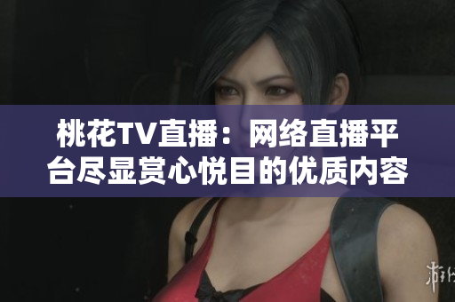 桃花TV直播：网络直播平台尽显赏心悦目的优质内容