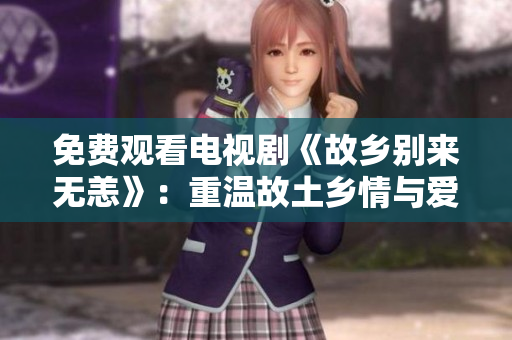 免费观看电视剧《故乡别来无恙》：重温故土乡情与爱情故事