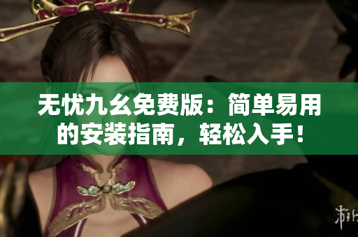 无忧九幺免费版：简单易用的安装指南，轻松入手！