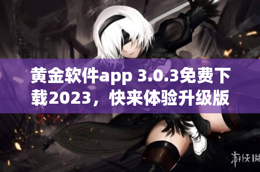 黄金软件app 3.0.3免费下载2023，快来体验升级版！