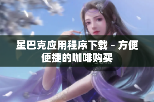 星巴克应用程序下载 - 方便便捷的咖啡购买