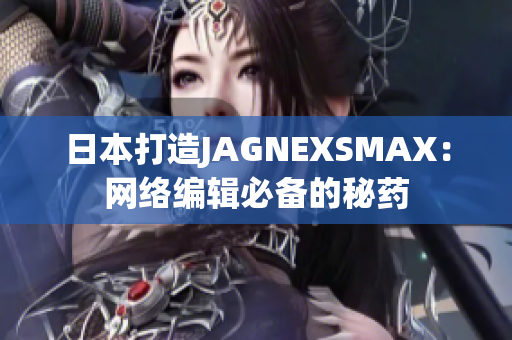 日本打造JAGNEXSMAX：网络编辑必备的秘药