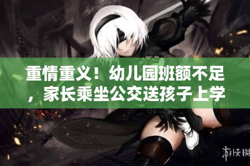 重情重义！幼儿园班额不足，家长乘坐公交送孩子上学