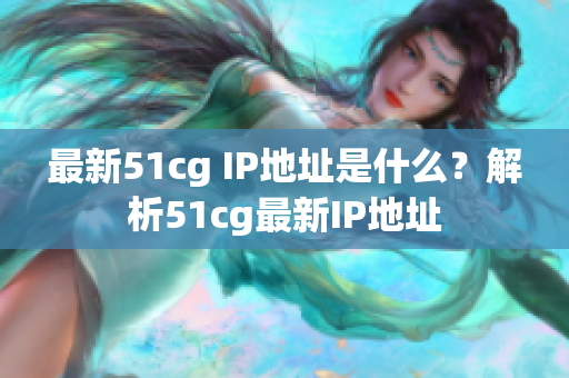 最新51cg IP地址是什么？解析51cg最新IP地址