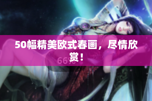 50幅精美欧式春画，尽情欣赏！