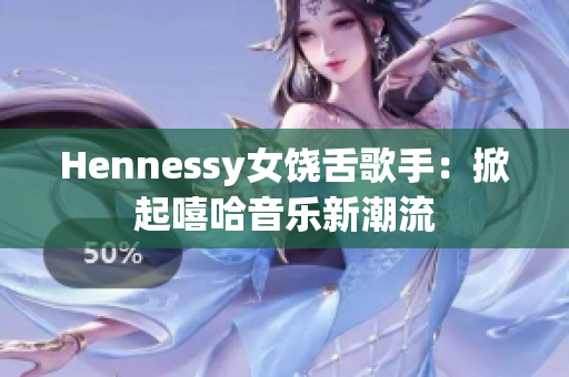 Hennessy女饶舌歌手：掀起嘻哈音乐新潮流