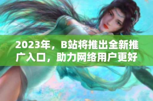 2023年，B站将推出全新推广入口，助力网络用户更好上网