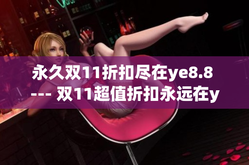 永久双11折扣尽在ye8.8 --- 双11超值折扣永远在ye8.8